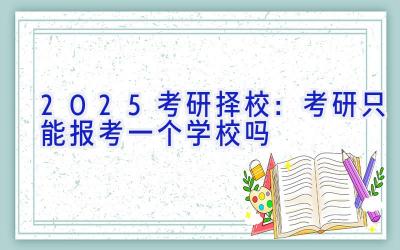 2025考研择校：考研只能报考一个学校吗