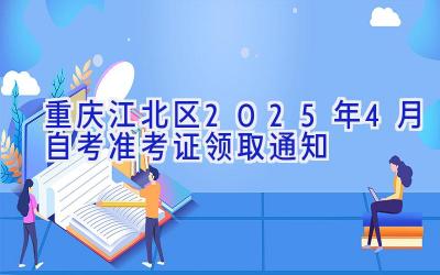 重庆江北区2025年4月自考准考证领取通知