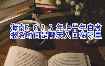 海南2025年上半年自考报名时间是哪天 入口在哪里