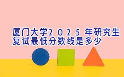 厦门大学2025年研究生复试最低分数线是多少