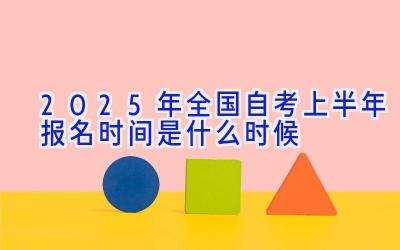 2025年全国自考上半年报名时间是什么时候