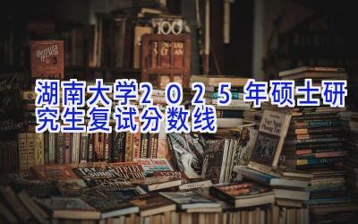 湖南大学2025年硕士研究生复试分数线