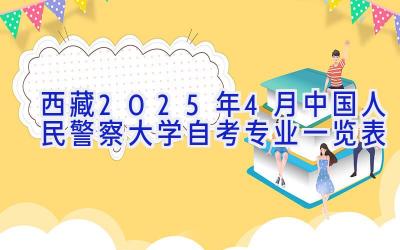 西藏2025年4月中国人民警察大学自考专业一览表