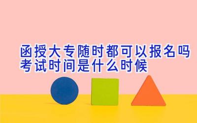 函授大专随时都可以报名吗 考试时间是什么时候