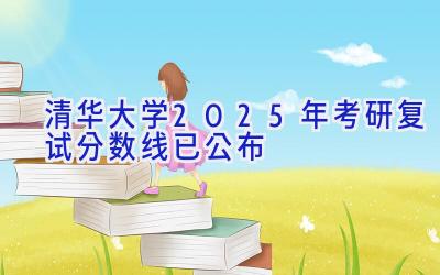 清华大学2025年考研复试分数线已公布