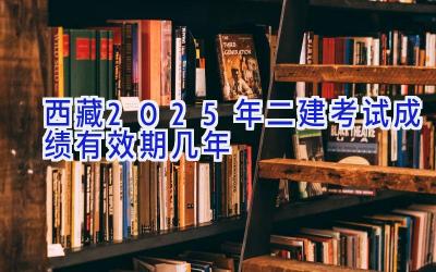 西藏2025年二建考试成绩有效期几年