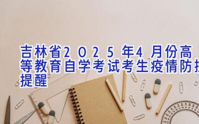 吉林省2025年4月份高等教育自学考试考生疫情防控提醒