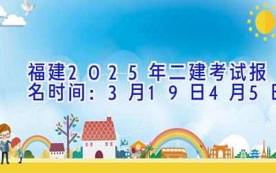 福建2025年二建考试报名时间：3月19日-4月5日