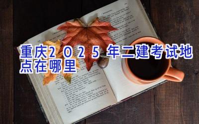 重庆2025年二建考试地点在哪里