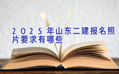 2025年山东二建报名照片要求有哪些