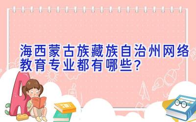 海西蒙古族藏族自治州网络教育专业都有哪些？