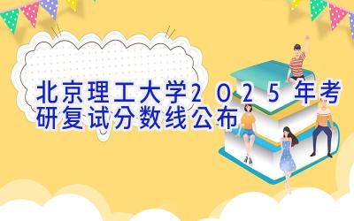 北京理工大学2025年考研复试分数线公布