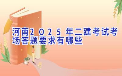 河南2025年二建考试考场答题要求有哪些