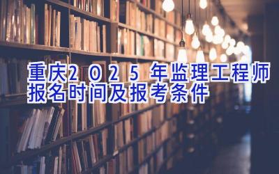 重庆2025年监理工程师报名时间及报考条件