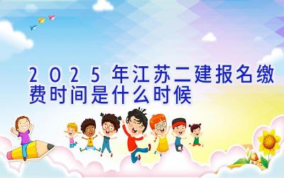 2025年江苏二建报名缴费时间是什么时候