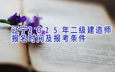 辽宁2025年二级建造师报名时间及报考条件