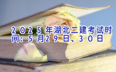 2025年湖北二建考试时间：5月29日、30日