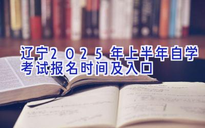 辽宁2025年上半年自学考试报名时间及入口