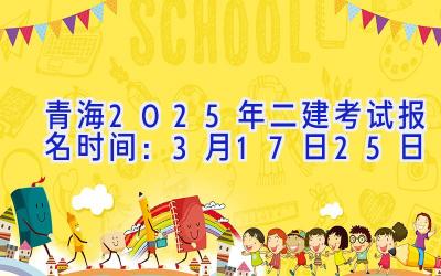 青海2025年二建考试报名时间：3月17日-25日