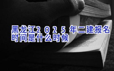 黑龙江2025年二建报名时间是什么时候