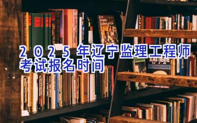 2025年辽宁监理工程师考试报名时间