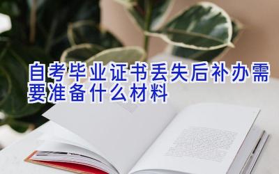 自考毕业证书丢失后补办需要准备什么材料