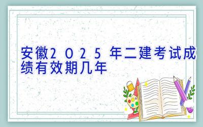 安徽2025年二建考试成绩有效期几年