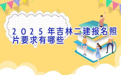 2025年吉林二建报名照片要求有哪些