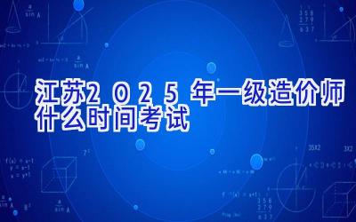 江苏2025年一级造价师什么时间考试