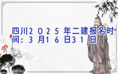 四川2025年二建报名时间：3月16日-31日