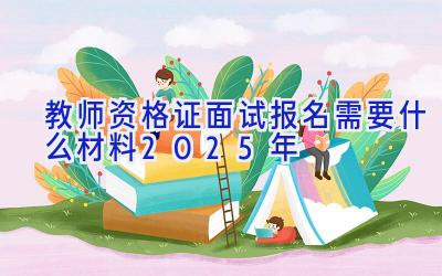 教师资格证面试报名需要什么材料2025年