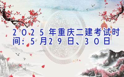 2025年重庆二建考试时间：5月29日、30日