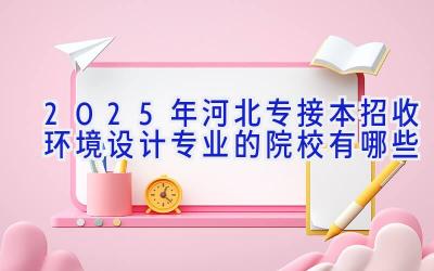 2025年河北专接本招收环境设计专业的院校有哪些