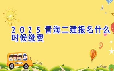 2025青海二建报名什么时候缴费