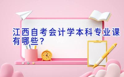 江西自考会计学本科专业课有哪些？