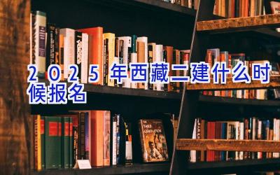 2025年西藏二建什么时候报名