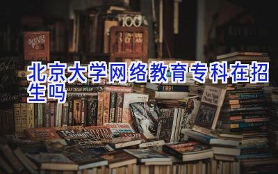 北京大学网络教育专科在招生吗