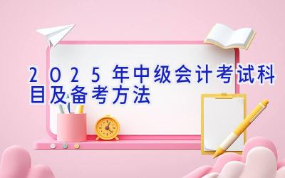 2025年中级会计考试科目及备考方法