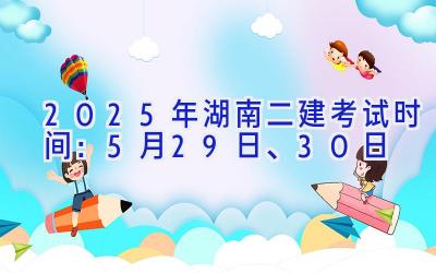 2025年湖南二建考试时间：5月29日、30日