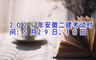 2025年安徽二建考试时间：5月29日、30日