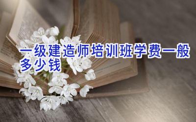 一级建造师培训班学费一般多少钱