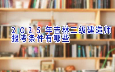 2025年吉林二级建造师报考条件有哪些