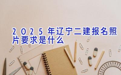 2025年辽宁二建报名照片要求是什么