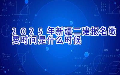 2025年新疆二建报名缴费时间是什么时候