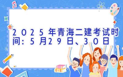 2025年青海二建考试时间：5月29日、30日