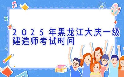 2025年黑龙江大庆一级建造师考试时间