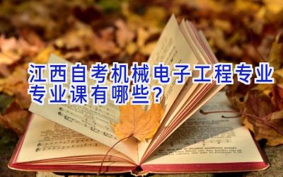 江西自考机械电子工程专业专业课有哪些？