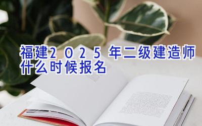 福建2025年二级建造师什么时候报名