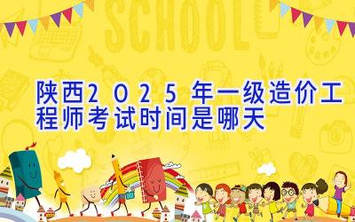 陕西2025年一级造价工程师考试时间是哪天