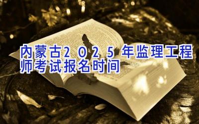 内蒙古2025年监理工程师考试报名时间